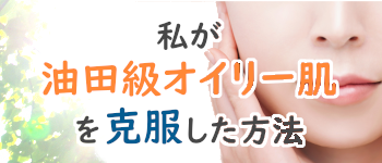 私がオイリー肌を克服した方法